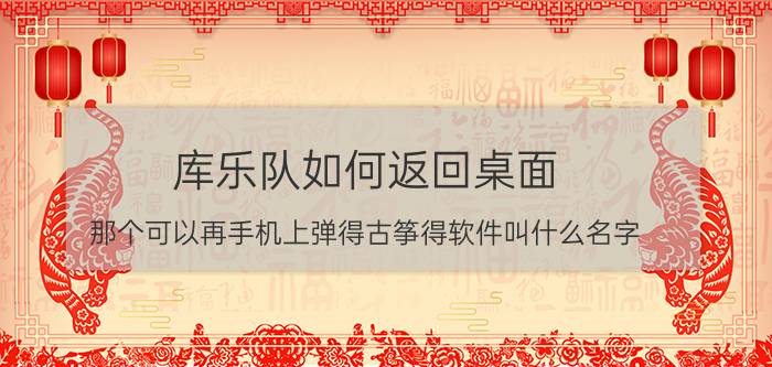 库乐队如何返回桌面 那个可以再手机上弹得古筝得软件叫什么名字？